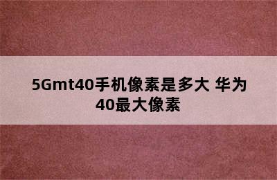 5Gmt40手机像素是多大 华为40最大像素